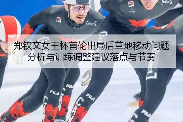 郑钦文女王杯首轮出局后草地移动问题分析与训练调整建议落点与节奏
