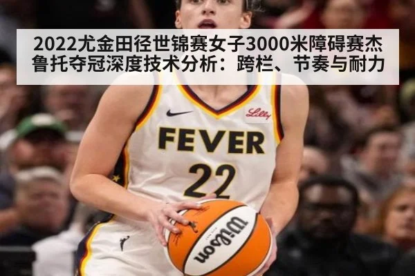 2022尤金田径世锦赛女子3000米障碍赛杰鲁托夺冠深度技术分析：跨栏、节奏与耐力