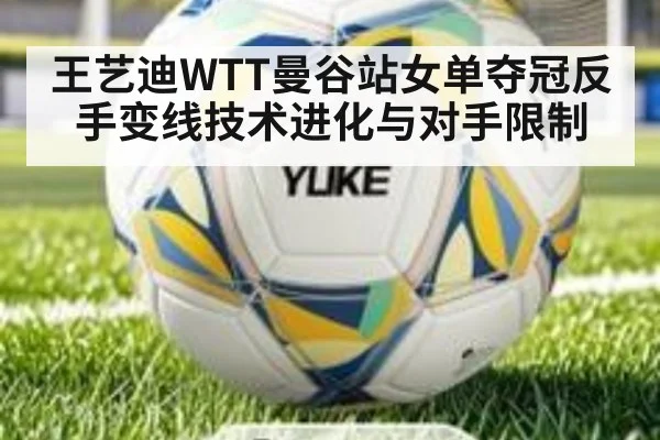 王艺迪WTT曼谷站女单夺冠反手变线技术进化与对手限制