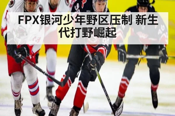 FPX银河少年野区压制 新生代打野崛起