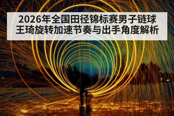 2026年全国田径锦标赛男子链球 王琦旋转加速节奏与出手角度解析
