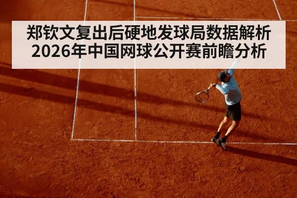 郑钦文复出后硬地发球局数据解析 2026年中国网球公开赛前瞻分析