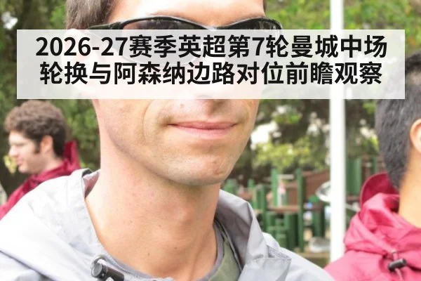 2026-27赛季英超第7轮曼城中场轮换与阿森纳边路对位前瞻观察