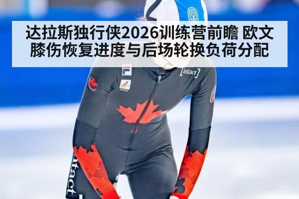 达拉斯独行侠2026训练营前瞻 欧文膝伤恢复进度与后场轮换负荷分配