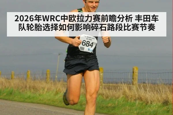 2026年WRC中欧拉力赛前瞻分析 丰田车队轮胎选择如何影响碎石路段比赛节奏