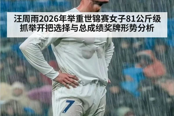 汪周雨2026年举重世锦赛女子81公斤级 抓举开把选择与总成绩奖牌形势分析